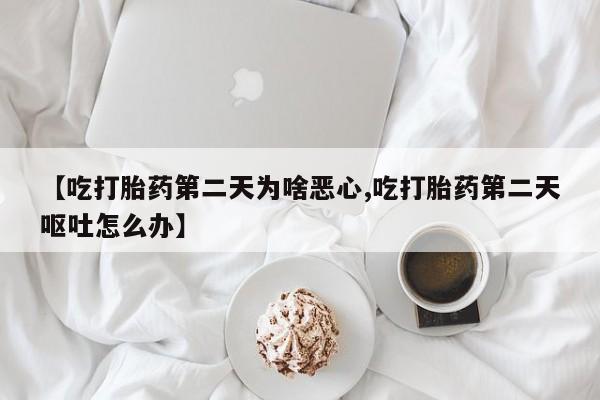 流产药联系方式【吃打胎药第二天为啥恶心,吃打胎药第二天呕吐怎么办】