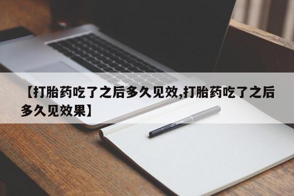 流产药联系方式【打胎药吃了之后多久见效,打胎药吃了之后多久见效果】