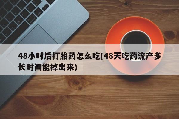 流产药联系方式48小时后打胎药怎么吃(48天吃药流产多长时间能掉出来)