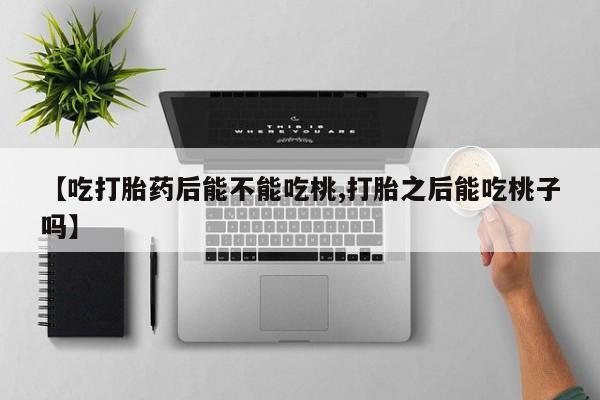 流产药联系方式【吃打胎药后能不能吃桃,打胎之后能吃桃子吗】