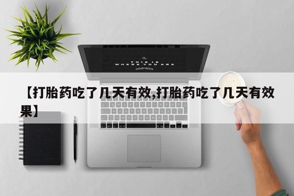 流产药联系方式【打胎药吃了几天有效,打胎药吃了几天有效果】