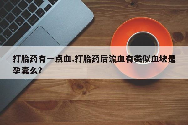 流产药联系方式打胎药有一点血.打胎药后流血有类似血块是孕囊么？