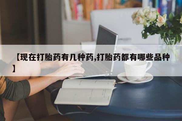 流产药联系方式【现在打胎药有几种药,打胎药都有哪些品种】