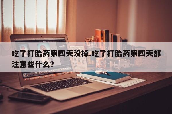 流产药联系方式吃了打胎药第四天没掉.吃了打胎药第四天都注意些什么？