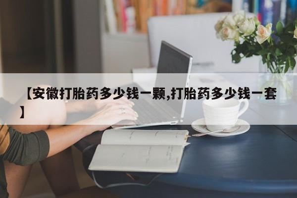 流产药联系方式【安徽打胎药多少钱一颗,打胎药多少钱一套】