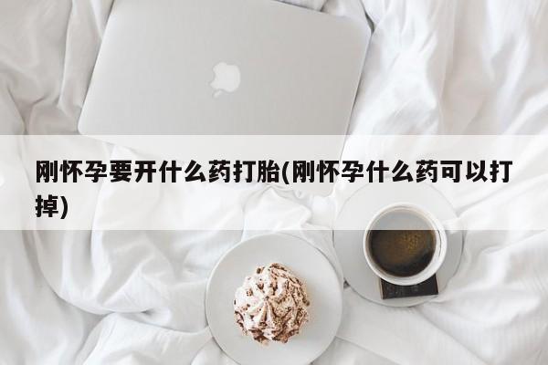 流产药联系方式刚怀孕要开什么药打胎(刚怀孕什么药可以打掉)