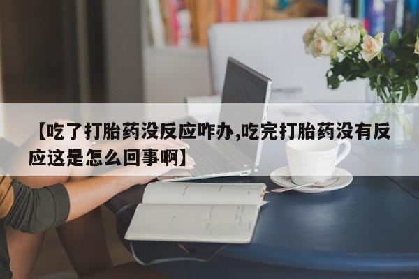 流产药联系方式【吃了打胎药没反应咋办,吃完打胎药没有反应这是怎么回事啊】