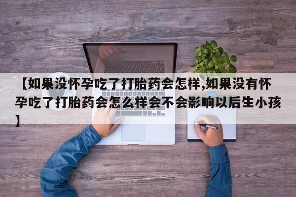 流产药联系方式【如果没怀孕吃了打胎药会怎样,如果没有怀孕吃了打胎药会怎么样会不会影响以后生小孩】