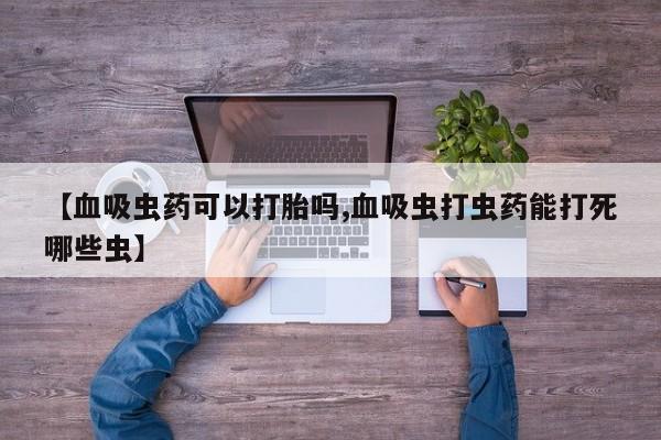 流产药联系方式【血吸虫药可以打胎吗,血吸虫打虫药能打死哪些虫】