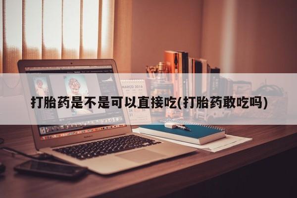 流产药联系方式打胎药是不是可以直接吃(打胎药敢吃吗)