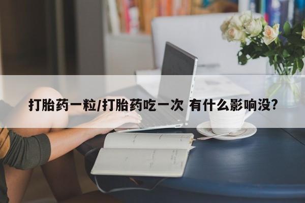 流产药联系方式打胎药一粒/打胎药吃一次 有什么影响没?