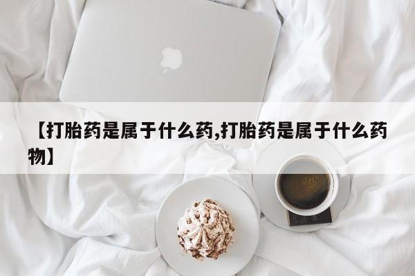 流产药联系方式【打胎药是属于什么药,打胎药是属于什么药物】