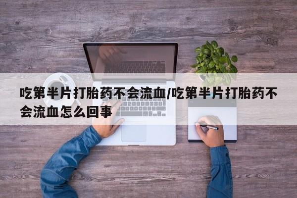 流产药联系方式吃第半片打胎药不会流血/吃第半片打胎药不会流血怎么回事