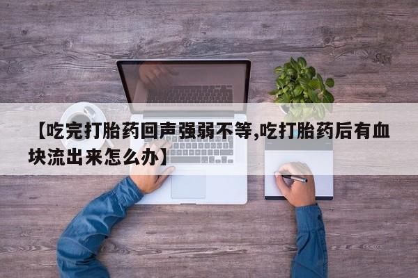 流产药联系方式【吃完打胎药回声强弱不等,吃打胎药后有血块流出来怎么办】
