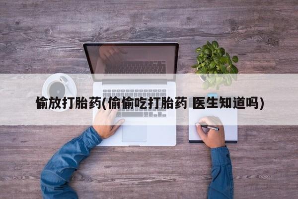 流产药联系方式偷放打胎药(偷偷吃打胎药 医生知道吗)