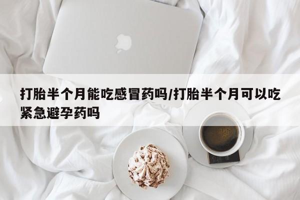 流产药联系方式打胎半个月能吃感冒药吗/打胎半个月可以吃紧急避孕药吗