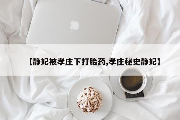 流产药联系方式【静妃被孝庄下打胎药,孝庄秘史静妃】
