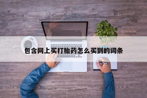 流产药联系方式包含网上买打胎药怎么买到的词条