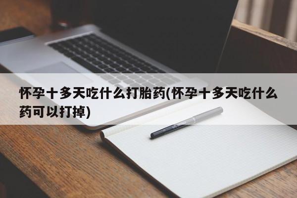 流产药联系方式怀孕十多天吃什么打胎药(怀孕十多天吃什么药可以打掉)