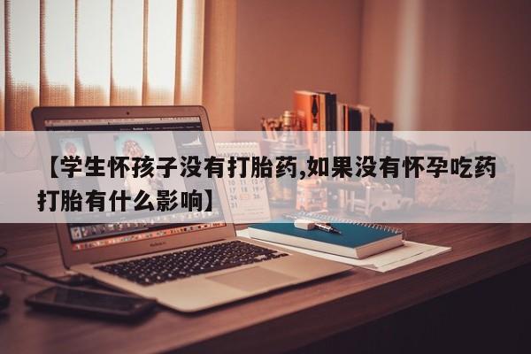 流产药联系方式【学生怀孩子没有打胎药,如果没有怀孕吃药打胎有什么影响】