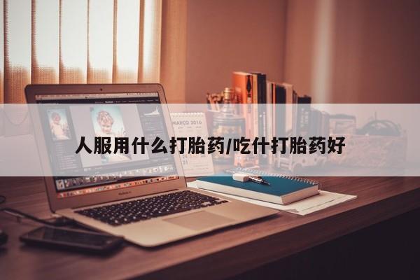 流产药联系方式人服用什么打胎药/吃什打胎药好