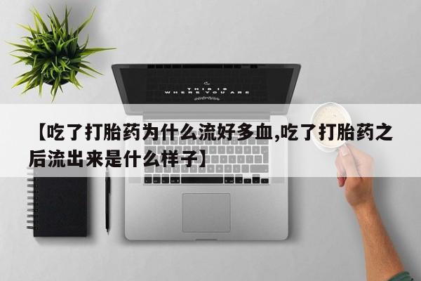 流产药联系方式【吃了打胎药为什么流好多血,吃了打胎药之后流出来是什么样子】