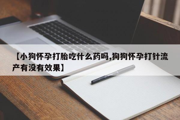 流产药联系方式【小狗怀孕打胎吃什么药吗,狗狗怀孕打针流产有没有效果】