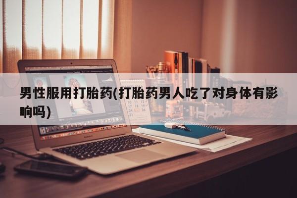 流产药联系方式男性服用打胎药(打胎药男人吃了对身体有影响吗)