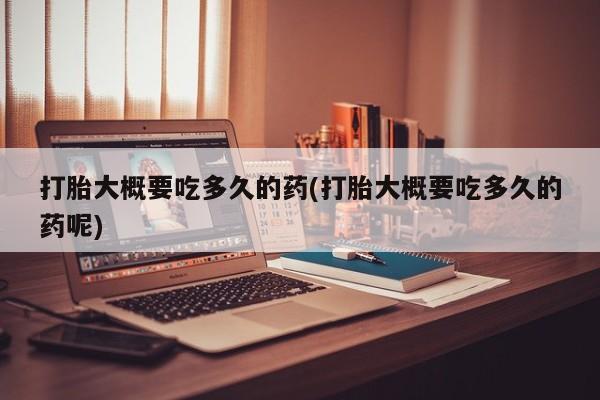 流产药联系方式打胎大概要吃多久的药(打胎大概要吃多久的药呢)