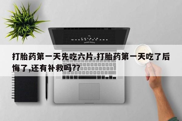 流产药联系方式打胎药第一天先吃六片.打胎药第一天吃了后悔了,还有补救吗?？