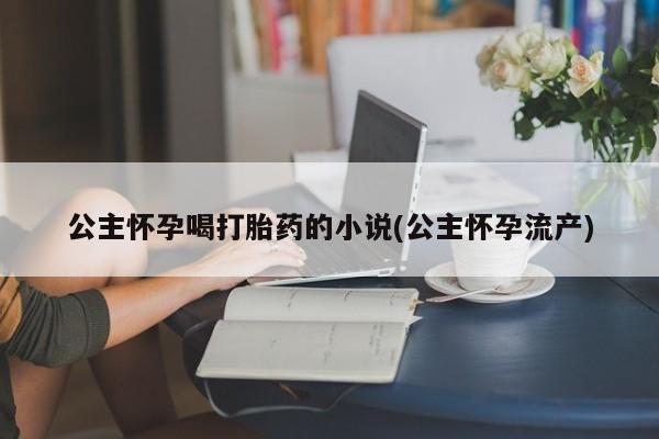 流产药联系方式公主怀孕喝打胎药的小说(公主怀孕流产)
