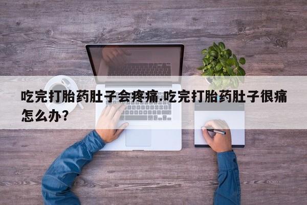 流产药联系方式吃完打胎药肚子会疼痛.吃完打胎药肚子很痛怎么办？