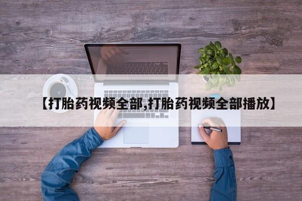 流产药联系方式【打胎药视频全部,打胎药视频全部播放】
