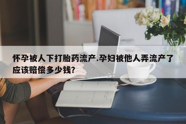 流产药联系方式怀孕被人下打胎药流产.孕妇被他人弄流产了应该赔偿多少钱？