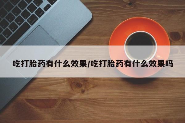 流产药联系方式吃打胎药有什么效果/吃打胎药有什么效果吗