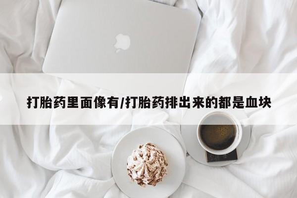 流产药联系方式打胎药里面像有/打胎药排出来的都是血块