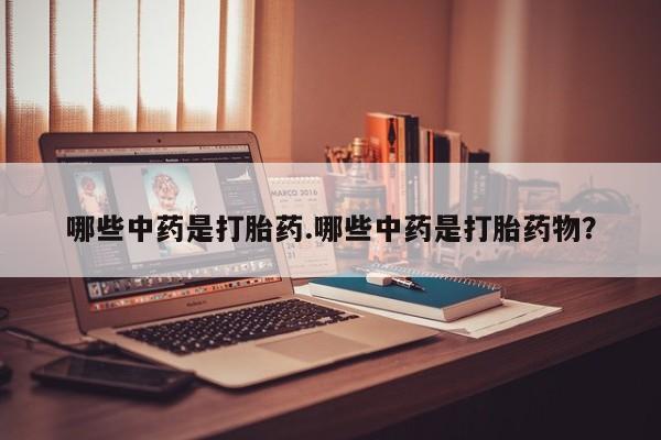 流产药联系方式哪些中药是打胎药.哪些中药是打胎药物？
