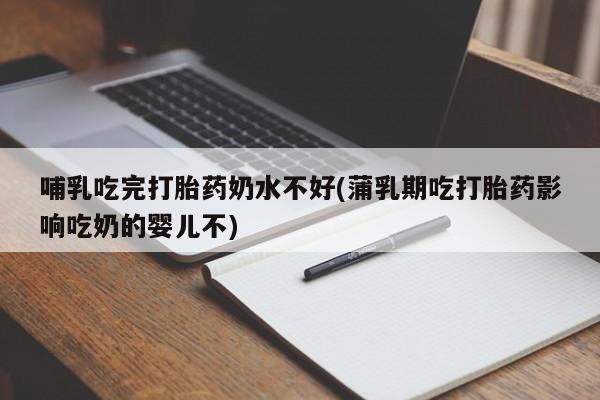 流产药联系方式哺乳吃完打胎药奶水不好(蒲乳期吃打胎药影响吃奶的婴儿不)