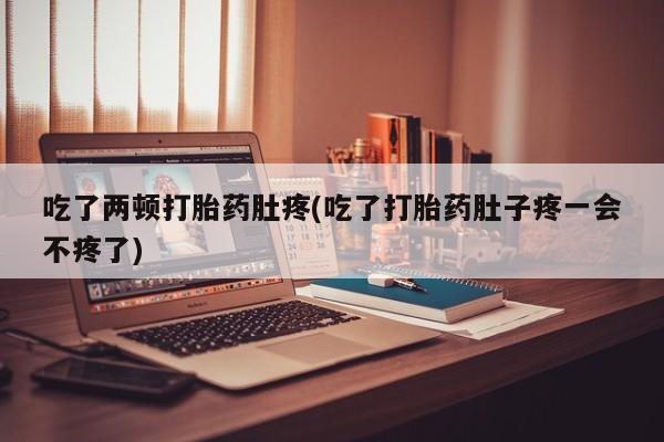 流产药联系方式吃了两顿打胎药肚疼(吃了打胎药肚子疼一会不疼了)