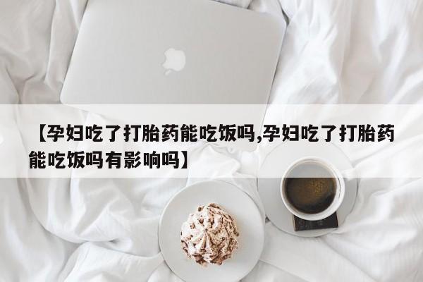 流产药联系方式【孕妇吃了打胎药能吃饭吗,孕妇吃了打胎药能吃饭吗有影响吗】