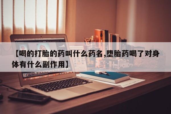 流产药联系方式【喝的打胎的药叫什么药名,堕胎药喝了对身体有什么副作用】
