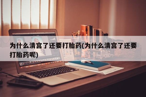 流产药联系方式为什么清宫了还要打胎药(为什么清宫了还要打胎药呢)