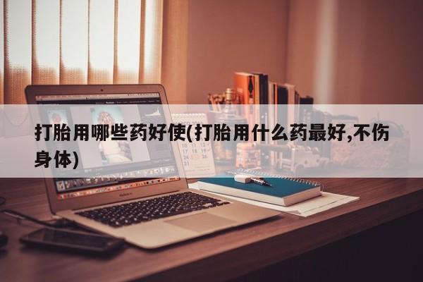 流产药联系方式打胎用哪些药好使(打胎用什么药最好,不伤身体)