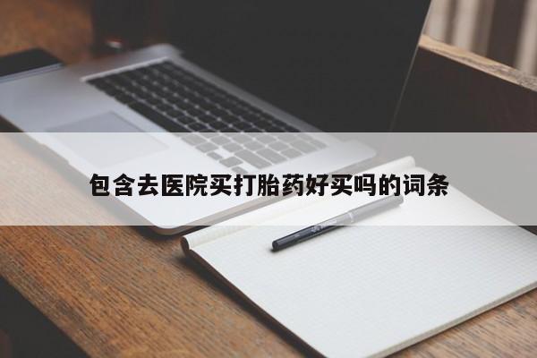 流产药联系方式包含去医院买打胎药好买吗的词条