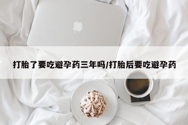 流产药联系方式打胎了要吃避孕药三年吗/打胎后要吃避孕药