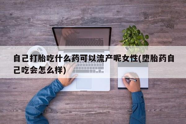 流产药联系方式自己打胎吃什么药可以流产呢女性(堕胎药自己吃会怎么样)