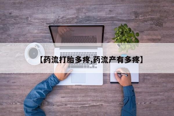 流产药联系方式【药流打胎多疼,药流产有多疼】