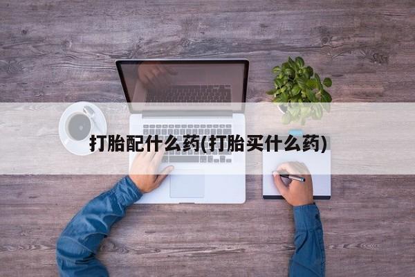 流产药联系方式打胎配什么药(打胎买什么药)