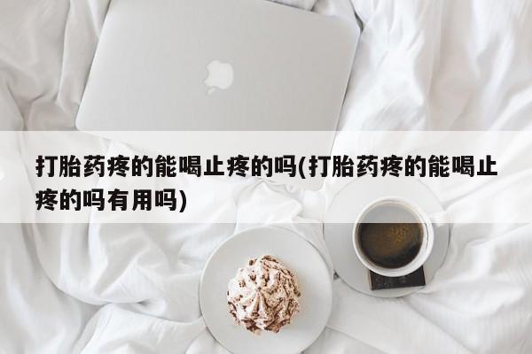 流产药联系方式打胎药疼的能喝止疼的吗(打胎药疼的能喝止疼的吗有用吗)