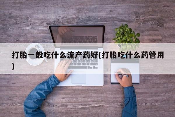 流产药联系方式打胎一般吃什么流产药好(打胎吃什么药管用)